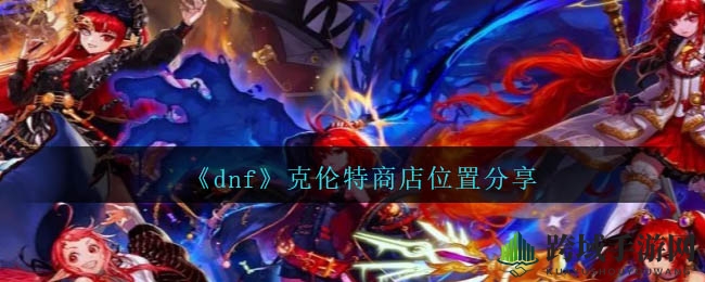 《DNF》克伦特商店揭秘：阿拉德大陆暗精灵王国位置攻略