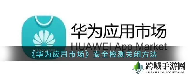 《华为应用市场》安全检测关闭教程