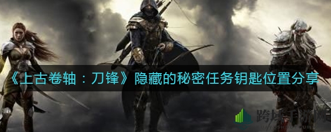 《上古卷轴：刀锋》神秘钥匙位置揭秘