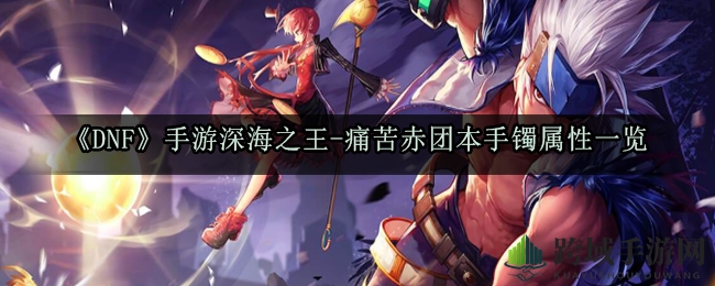 《DNF手游》深海之王套装揭秘：痛苦赤团本手镯属性详解，勇者必看！