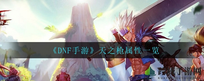 《DNF手游》神级武器揭秘：天之枪属性解析及攻略分享
