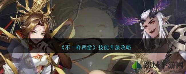 《不一样西游》技能升级攻略大揭秘，提升战斗力，成为战场璀璨明星！