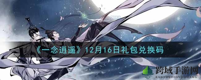 《一念逍遥》12月16日礼包兑换码揭晓：独家攻略带你轻松兑换
