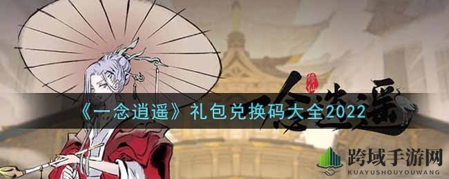 《一念逍遥》2022礼包兑换码大全揭晓，福利活动不容错过