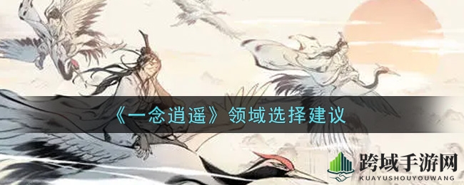 《一念逍遥》领域秘籍：三大领域选择攻略，轻松提升战斗实力