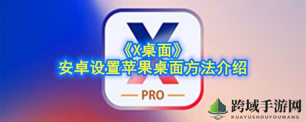 《X桌面》安卓设置苹果桌面方法详解